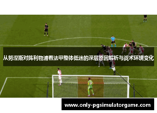 从努涅斯对阵利物浦看法甲整体低迷的深层原因解析与战术环境变化