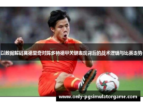 以数据解码莫德里奇对阵多特德甲关键表现背后的战术逻辑与比赛走势