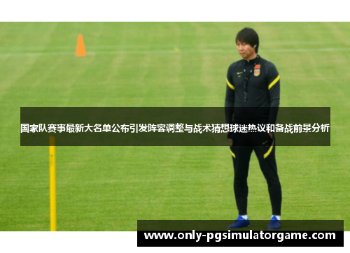 国家队赛事最新大名单公布引发阵容调整与战术猜想球迷热议和备战前景分析