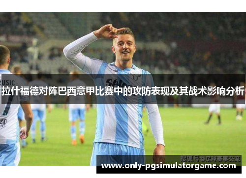 拉什福德对阵巴西意甲比赛中的攻防表现及其战术影响分析