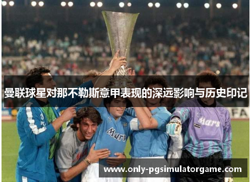 曼联球星对那不勒斯意甲表现的深远影响与历史印记 曼联球星对那不勒斯意甲表现的深远影响与历史印记