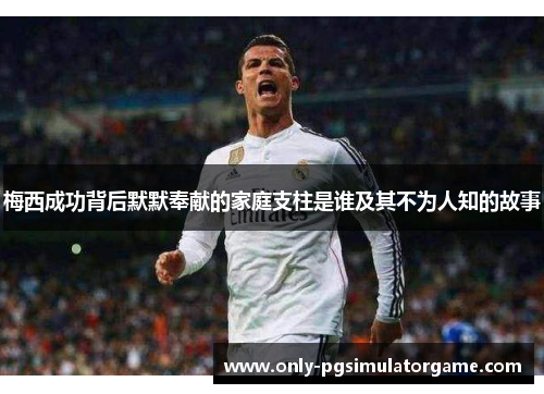 梅西成功背后默默奉献的家庭支柱是谁及其不为人知的故事 梅西成功背后默默奉献的家庭支柱是谁及其不为人知的故事