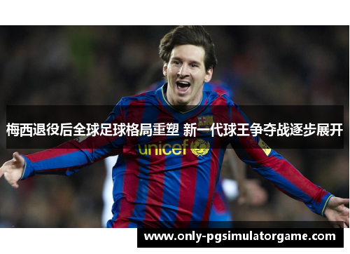 梅西退役后全球足球格局重塑 新一代球王争夺战逐步展开 梅西退役后全球足球格局重塑 新一代球王争夺战逐步展开
