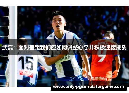 武磊：面对差距我们应如何调整心态并积极迎接挑战