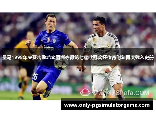 皇马1998年决赛击败尤文图斯夺得第七座欧冠奖杯传奇时刻再度载入史册 皇马1998年决赛击败尤文图斯夺得第七座欧冠奖杯传奇时刻再度载入史册