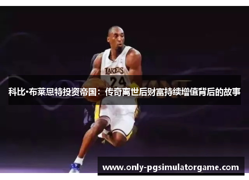科比·布莱恩特投资帝国：传奇离世后财富持续增值背后的故事