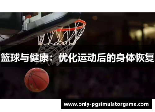 篮球与健康:优化运动后的身体恢复 篮球与健康:优化运动后的身体恢复