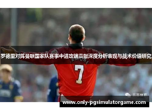 罗德里对阵曼联国家队赛事中进攻端贡献深度分析表现与战术价值研究