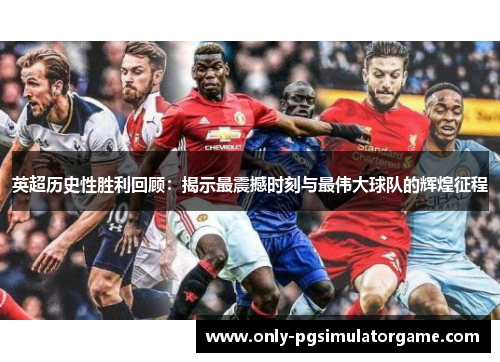 英超历史性胜利回顾:揭示最震撼时刻与最伟大球队的辉煌征程 英超历史性胜利回顾:揭示最震撼时刻与最伟大球队的辉煌征程
