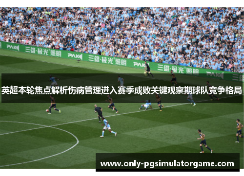 英超本轮焦点解析伤病管理进入赛季成败关键观察期球队竞争格局
