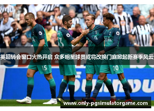英超转会窗口火热开启 众多明星球员或将改换门庭掀起新赛季风云