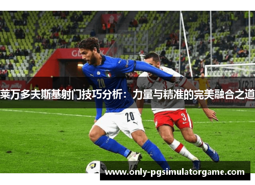 莱万多夫斯基射门技巧分析：力量与精准的完美融合之道