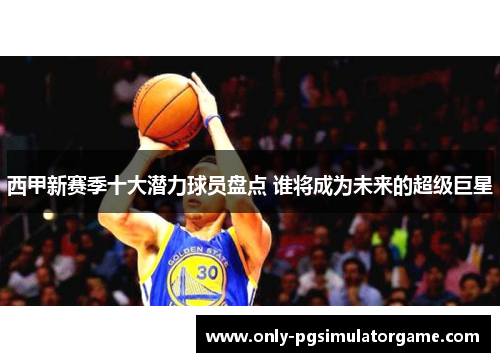 西甲新赛季十大潜力球员盘点 谁将成为未来的超级巨星 西甲新赛季十大潜力球员盘点 谁将成为未来的超级巨星