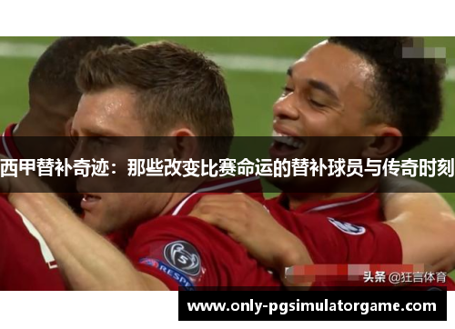 西甲替补奇迹：那些改变比赛命运的替补球员与传奇时刻