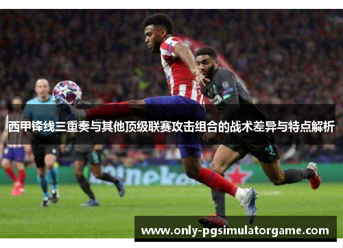 西甲锋线三重奏与其他顶级联赛攻击组合的战术差异与特点解析 西甲锋线三重奏与其他顶级联赛攻击组合的战术差异与特点解析