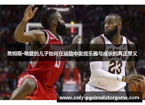 詹姆斯·哈登的儿子如何在运动中发现乐趣与成长的真正意义