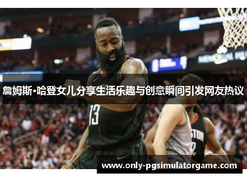 詹姆斯·哈登女儿分享生活乐趣与创意瞬间引发网友热议