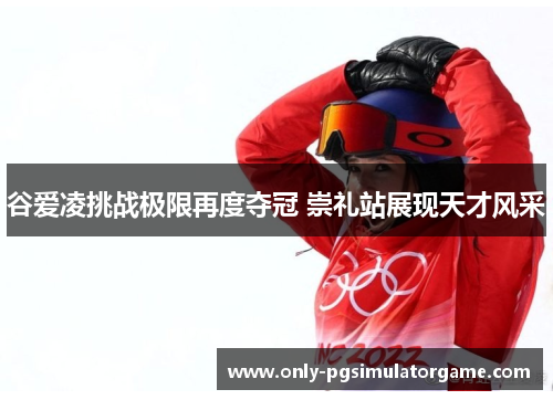 谷爱凌挑战极限再度夺冠 崇礼站展现天才风采