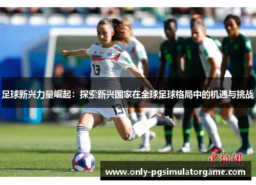 足球新兴力量崛起：探索新兴国家在全球足球格局中的机遇与挑战