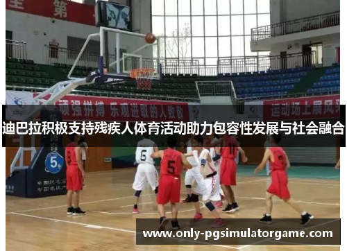 迪巴拉积极支持残疾人体育活动助力包容性发展与社会融合