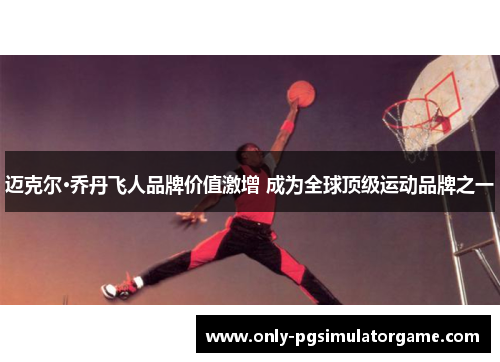 迈克尔·乔丹飞人品牌价值激增 成为全球顶级运动品牌之一