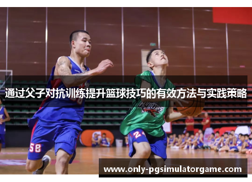 通过父子对抗训练提升篮球技巧的有效方法与实践策略