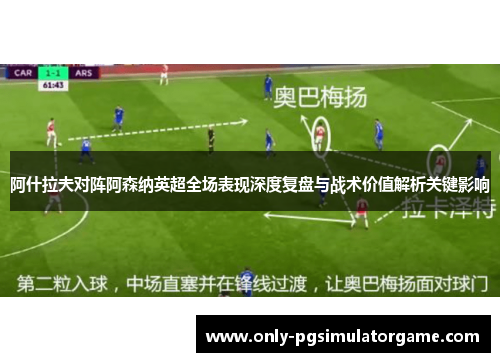 阿什拉夫对阵阿森纳英超全场表现深度复盘与战术价值解析关键影响