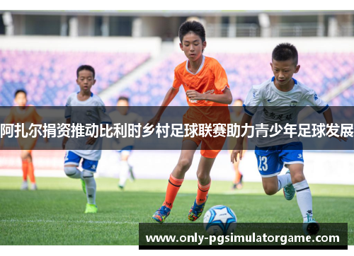 阿扎尔捐资推动比利时乡村足球联赛助力青少年足球发展