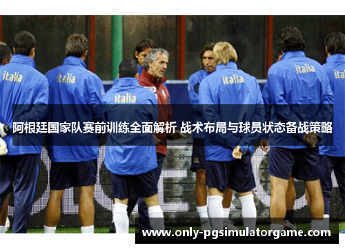 阿根廷国家队赛前训练全面解析 战术布局与球员状态备战策略