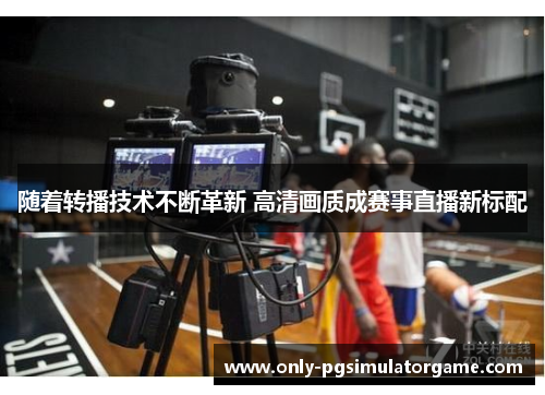 随着转播技术不断革新 高清画质成赛事直播新标配