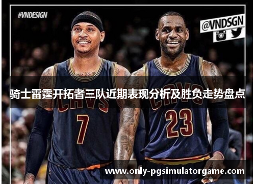 骑士雷霆开拓者三队近期表现分析及胜负走势盘点 骑士雷霆开拓者三队近期表现分析及胜负走势盘点