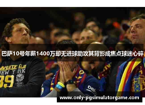 巴萨10号年薪1400万却无进球助攻其背影成焦点球迷心碎